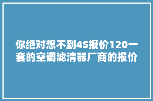 你绝对想不到4S报价120一套的空调滤清器厂商的报价只有个位数