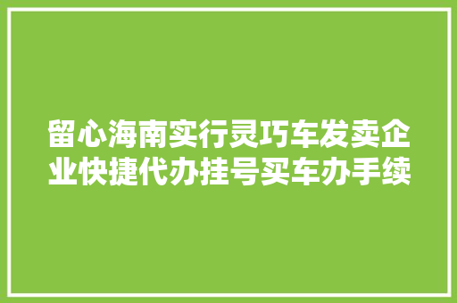 留心海南实行灵巧车发卖企业快捷代办挂号买车办手续可直接到这16个站点→