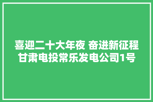 喜迎二十大年夜 奋进新征程甘肃电投常乐发电公司1号机组C级检修周全开展