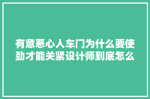 有意恶心人车门为什么要使劲才能关紧设计师到底怎么想的