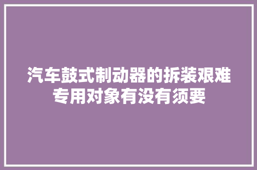 汽车鼓式制动器的拆装艰难专用对象有没有须要