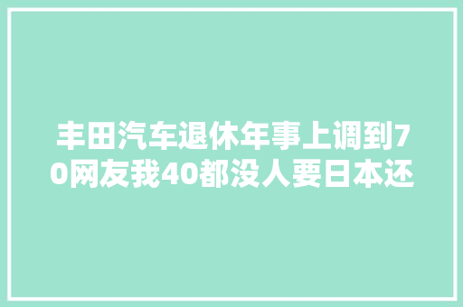 丰田汽车退休年事上调到70网友我40都没人要日本还能干到70