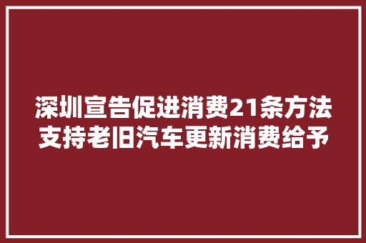 深圳宣告促进消费21条方法支持老旧汽车更新消费给予最高10000元补贴