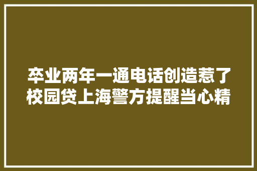 卒业两年一通电话创造惹了校园贷上海警方提醒当心精准诱骗