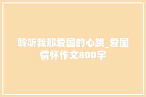聆听我那爱国的心跳_爱国情怀作文800字