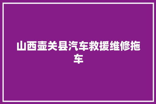 山西壶关县汽车救援维修拖车