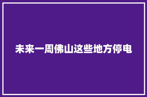 未来一周佛山这些地方停电