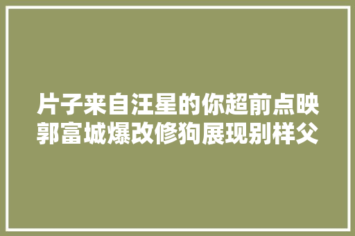 片子来自汪星的你超前点映郭富城爆改修狗展现别样父爱