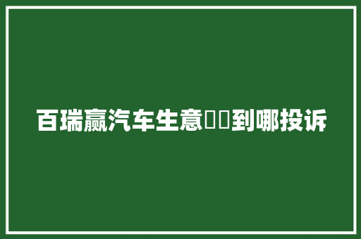 百瑞赢汽车生意轇轕到哪投诉