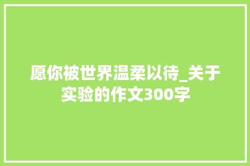 愿你被世界温柔以待_关于实验的作文300字