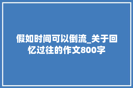假如时间可以倒流_关于回忆过往的作文800字