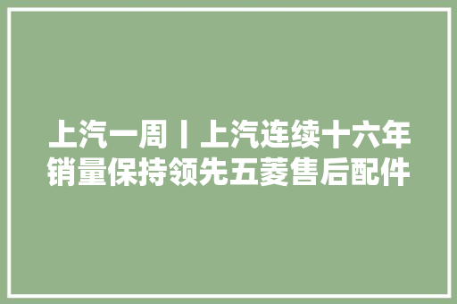 上汽一周丨上汽连续十六年销量保持领先五菱售后配件超市开业