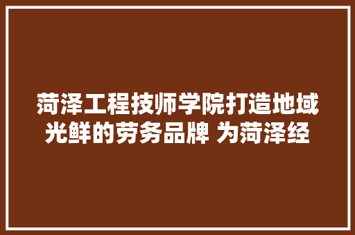 菏泽工程技师学院打造地域光鲜的劳务品牌 为菏泽经济社会高质量成长供应有力人才支撑