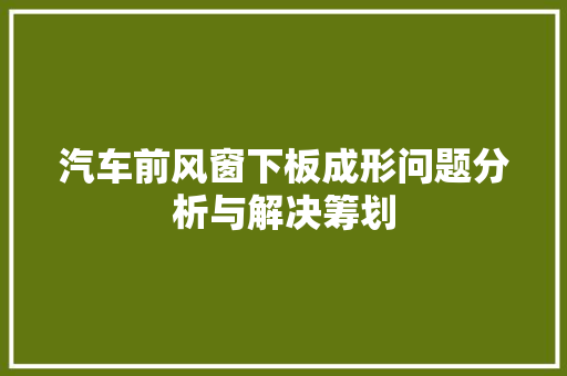 汽车前风窗下板成形问题分析与解决筹划