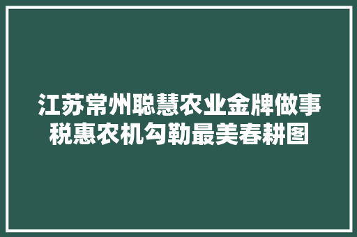 江苏常州聪慧农业金牌做事税惠农机勾勒最美春耕图