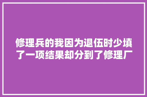 修理兵的我因为退伍时少填了一项结果却分到了修理厂连续修车