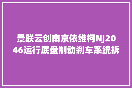 景联云创南京依维柯NJ2046运行底盘制动刹车系统拆装传授教化具实训台