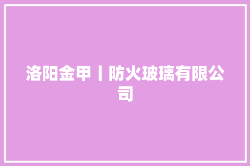 洛阳金甲丨防火玻璃有限公司