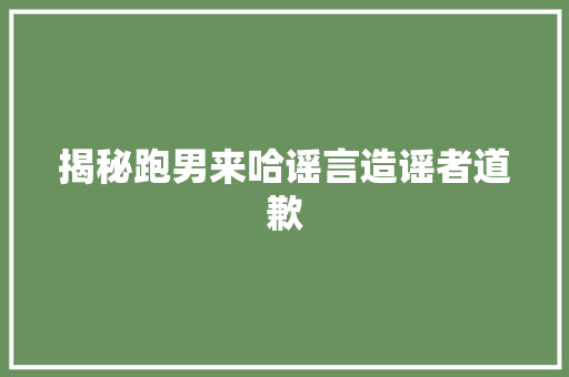 揭秘跑男来哈谣言造谣者道歉