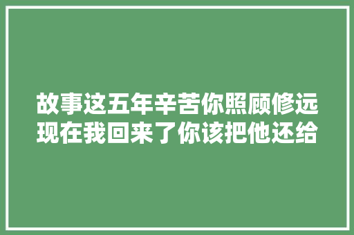故事这五年辛苦你照顾修远现在我回来了你该把他还给我了