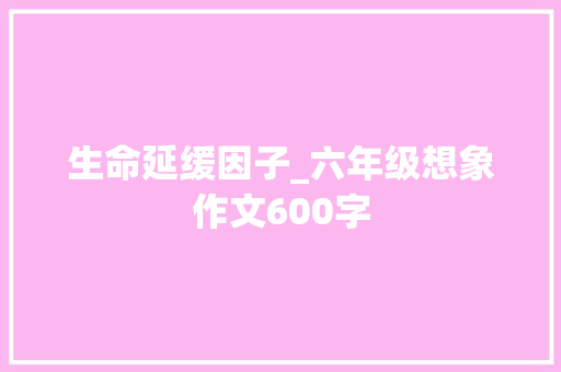 生命延缓因子_六年级想象作文600字