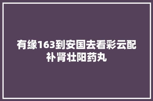 有缘163到安国去看彩云配补肾壮阳药丸
