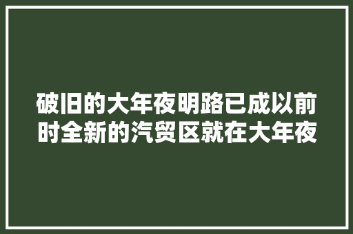 破旧的大年夜明路已成以前时全新的汽贸区就在大年夜板桥