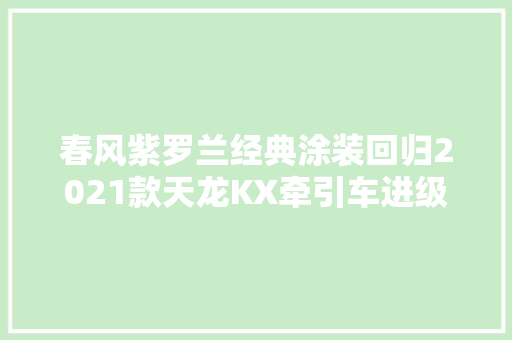 春风紫罗兰经典涂装回归2021款天龙KX牵引车进级改进真大年夜