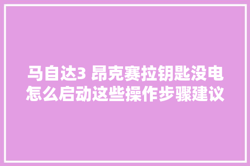 马自达3 昂克赛拉钥匙没电怎么启动这些操作步骤建议切记