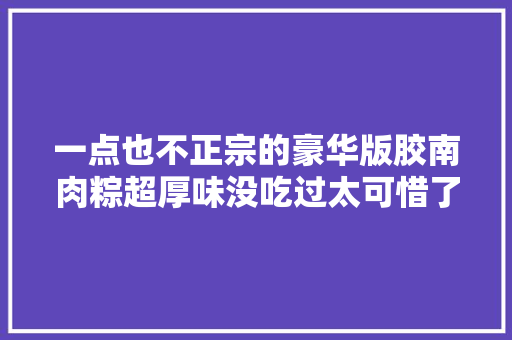 一点也不正宗的豪华版胶南肉粽超厚味没吃过太可惜了