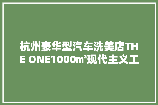 杭州豪华型汽车洗美店THE ONE1000㎡现代主义工装项目落地