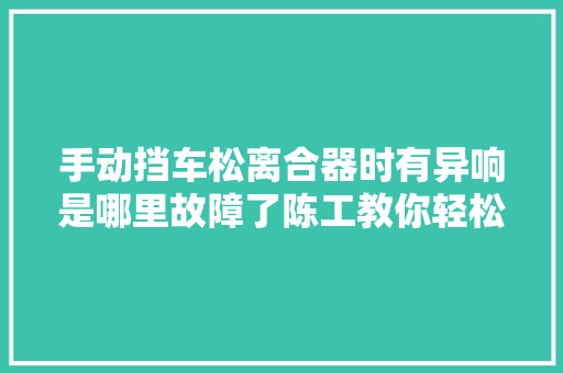 手动挡车松离合器时有异响是哪里故障了陈工教你轻松解决