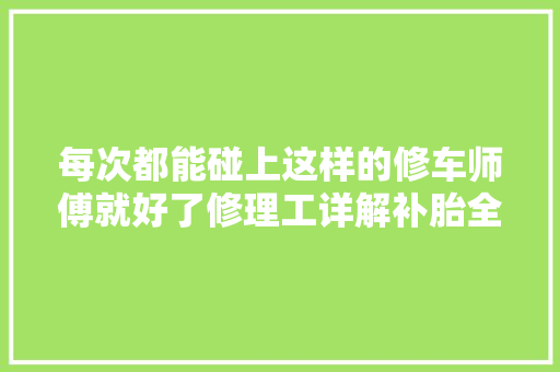 每次都能碰上这样的修车师傅就好了修理工详解补胎全过程 汽车知识