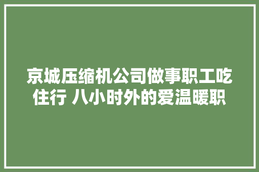京城压缩机公司做事职工吃住行 八小时外的爱温暖职工心
