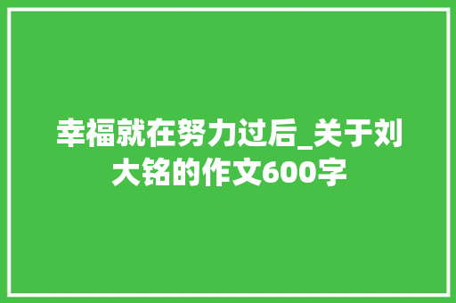 幸福就在努力过后_关于刘大铭的作文600字