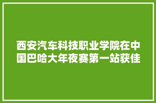 西安汽车科技职业学院在中国巴哈大年夜赛第一站获佳绩