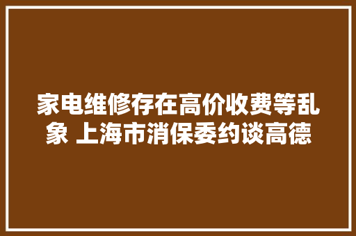 家电维修存在高价收费等乱象 上海市消保委约谈高德地图百度地图