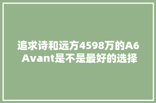 追求诗和远方4598万的A6 Avant是不是最好的选择