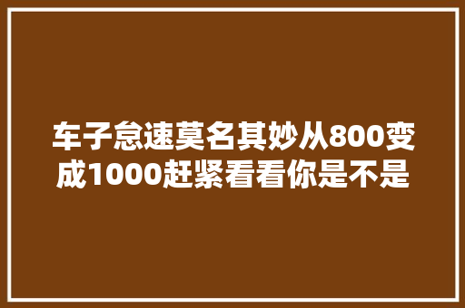 车子怠速莫名其妙从800变成1000赶紧看看你是不是做了这几件事