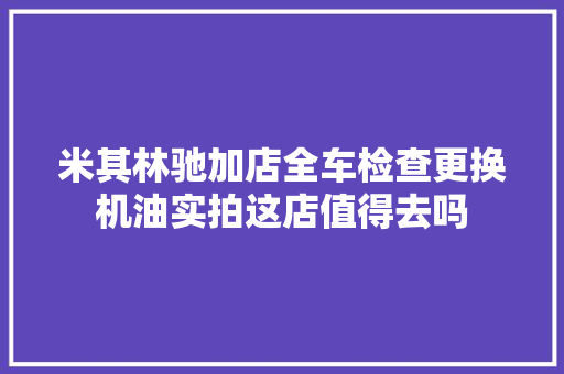 米其林驰加店全车检查更换机油实拍这店值得去吗