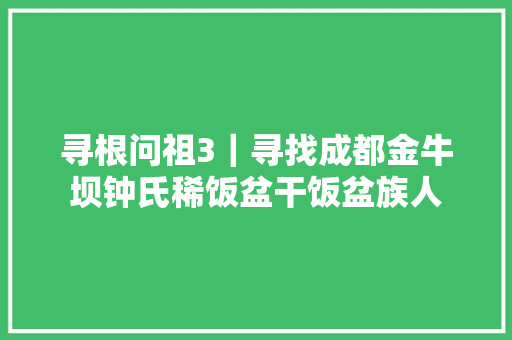 寻根问祖3｜寻找成都金牛坝钟氏稀饭盆干饭盆族人