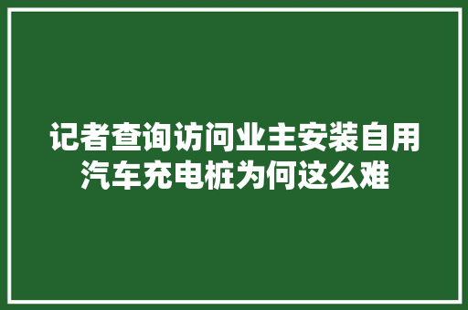 记者查询访问业主安装自用汽车充电桩为何这么难