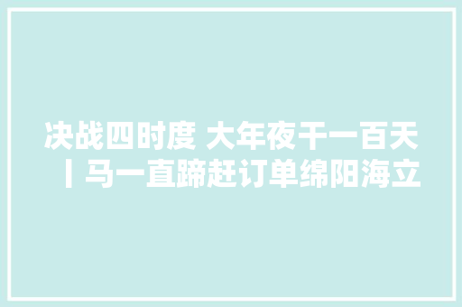 决战四时度 大年夜干一百天丨马一直蹄赶订单绵阳海立年产值将打破10亿元