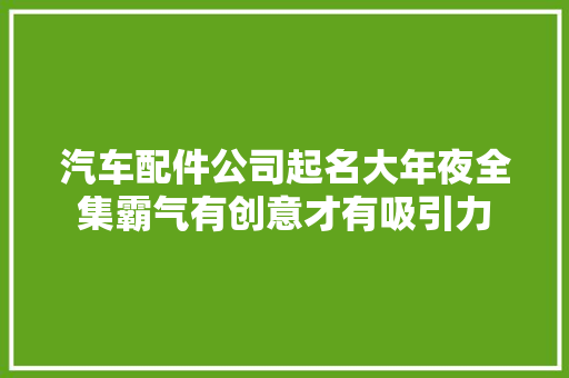 汽车配件公司起名大年夜全集霸气有创意才有吸引力