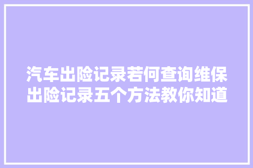 汽车出险记录若何查询维保出险记录五个方法教你知道