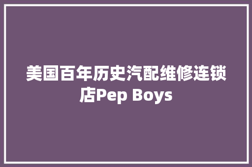 美国百年历史汽配维修连锁店Pep Boys
