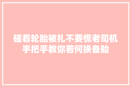 碰着轮胎被扎不要慌老司机手把手教你若何换备胎