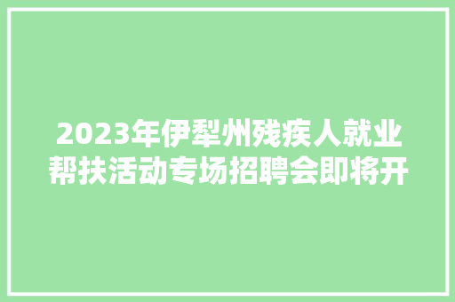 2023年伊犁州残疾人就业帮扶活动专场招聘会即将开启