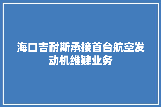 海口吉耐斯承接首台航空发动机维肄业务