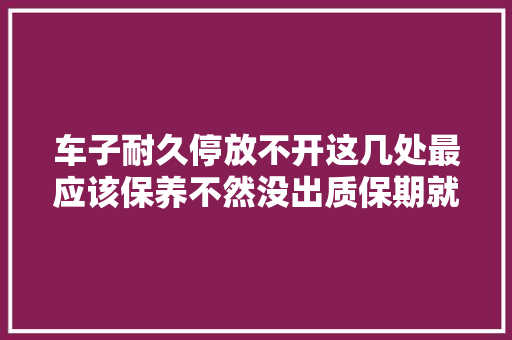 车子耐久停放不开这几处最应该保养不然没出质保期就报废了